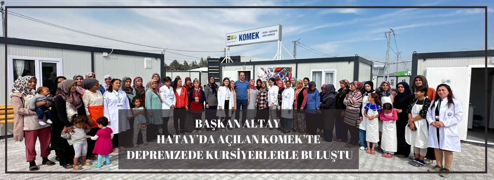 BAŞKAN ALTAY HATAY’DA AÇILAN KOMEK’TE DEPREMZEDE KURSİYERLERLE BULUŞTU